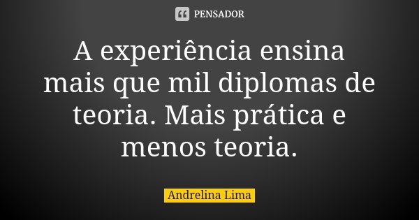 A experiência ensina mais que mil diplomas de teoria. Mais prática e menos teoria.... Frase de Andrelina Lima.
