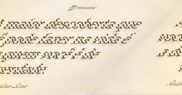 A maior descoberta que você pode fazer na vida é a de quem você é de verdade.... Frase de Andrelina Lima.