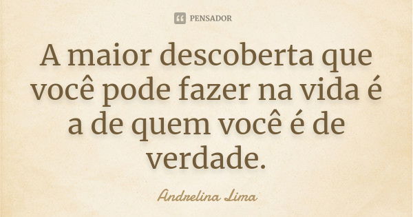 A maior descoberta que você pode fazer na vida é a de quem você é de verdade.... Frase de Andrelina Lima.