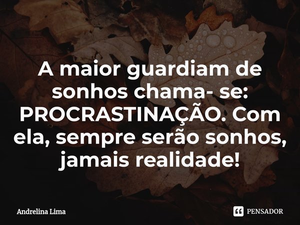 A maior guardiam de sonhos chama- se: PROCRASTINAÇÃO. ⁠Com ela, sempre serão sonhos, jamais realidade!... Frase de Andrelina Lima.