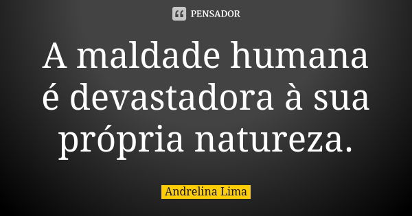 A maldade humana é devastadora à sua própria natureza.... Frase de Andrelina Lima.