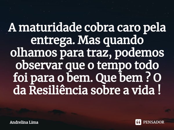 ⁠A maturidade cobra caro pela entrega. Mas quando olhamos para traz, podemos observar que o tempo todo foi para o bem. Que bem ? O da Resiliência sobre a vida !... Frase de Andrelina Lima.