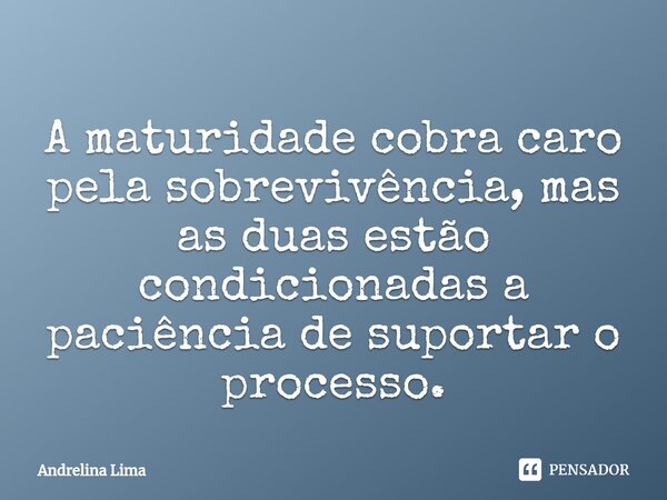 ⁠A maturidade cobra caro pela sobrevivência, mas as duas estão condicionadas a paciência de suportar o processo.... Frase de Andrelina Lima.