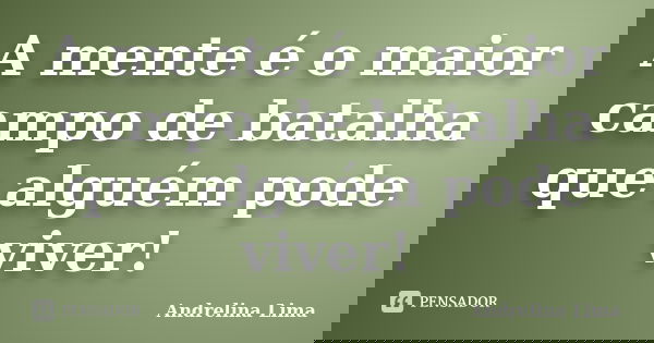 A mente é o maior campo de batalha que alguém pode viver!... Frase de Andrelina Lima.