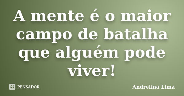 A mente é o maior campo de batalha que alguém pode viver!... Frase de Andrelina Lima.