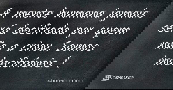 A mente humana jamais será decifrada por quem não a criou. Somos indecifráveis !... Frase de Andrelina Lima.