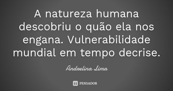 A natureza humana descobriu o quão ela nos engana. Vulnerabilidade mundial em tempo decrise.... Frase de Andrelina Lima.
