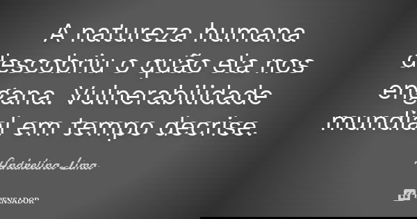 A natureza humana descobriu o quão ela nos engana. Vulnerabilidade mundial em tempo decrise.... Frase de Andrelina Lima.