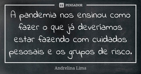 A pandemia nos ensinou como fazer o que já deveríamos estar fazendo com cuidados pesosais e os grupos de risco.... Frase de Andrelina Lima.