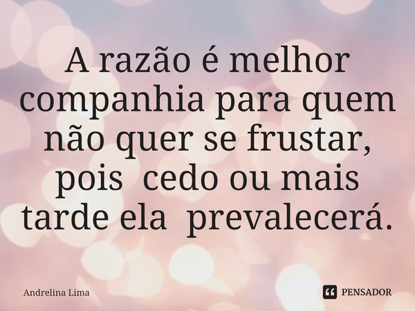 A razão é melhor companhia para quem não quer ⁠se frustar, pois cedo ou mais tarde ela prevalecerá.... Frase de Andrelina Lima.