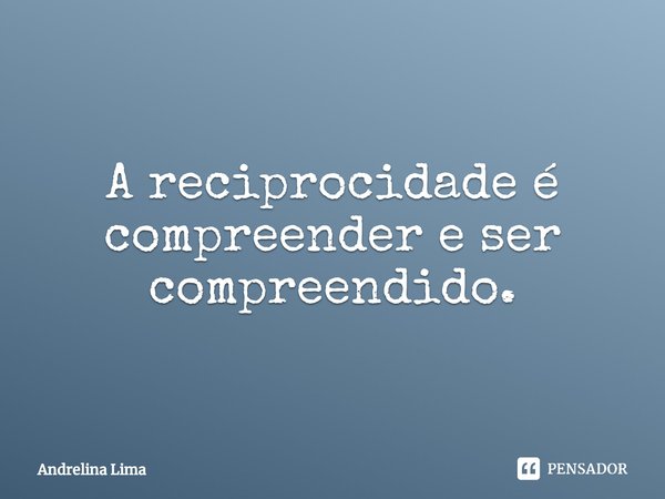 ⁠A reciprocidade é compreender e ser compreendido.... Frase de Andrelina Lima.