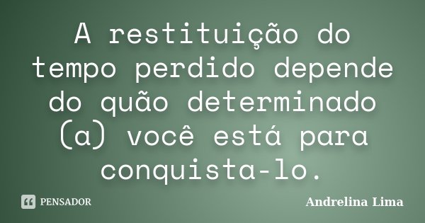 A restituição do tempo perdido depende do quão determinado (a) você está para conquista-lo.... Frase de Andrelina Lima.
