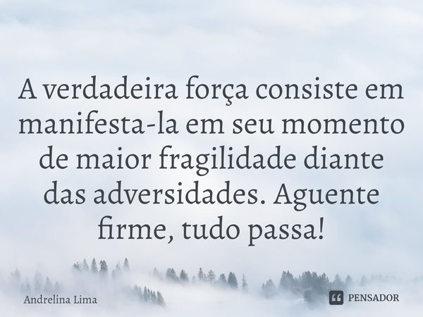 ⁠A verdadeira força consiste em manifesta-la em seu momento de maior fragilidade diante das adversidades. Aguente firme, tudo passa!... Frase de Andrelina Lima.