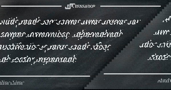 A vida pode ser como uma arena ou um campo armonioso, dependendo das circustâncias e para cada fase, trate de estar preparado.... Frase de Andrelina Lima.