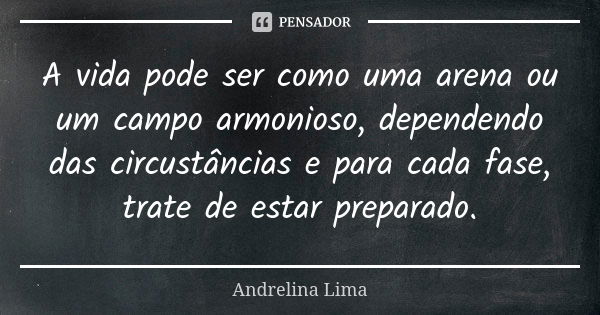 A vida pode ser como uma arena ou um campo armonioso, dependendo das circustâncias e para cada fase, trate de estar preparado.... Frase de Andrelina Lima.