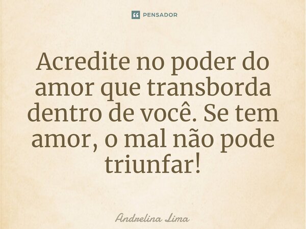 ⁠Acredite no poder do amor que transborda dentro de você. Se tem amor, o mal não pode triunfar!... Frase de Andrelina Lima.