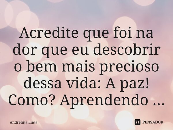 Acredite que foi na dor que eu descobrir o bem mais precioso dessa vida: A paz! Como? Aprendendo ...⁠... Frase de Andrelina Lima.