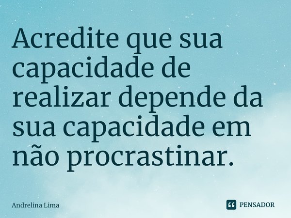 Acredite que sua capacidade de realizar depende da sua capacidade em não procrastinar. ⁠... Frase de Andrelina Lima.