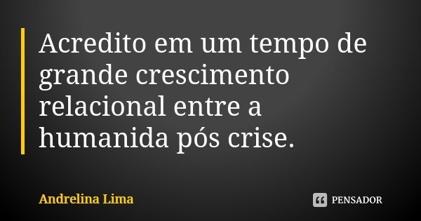 Acredito em um tempo de grande crescimento relacional entre a humanida pós crise.... Frase de Andrelina Lima.
