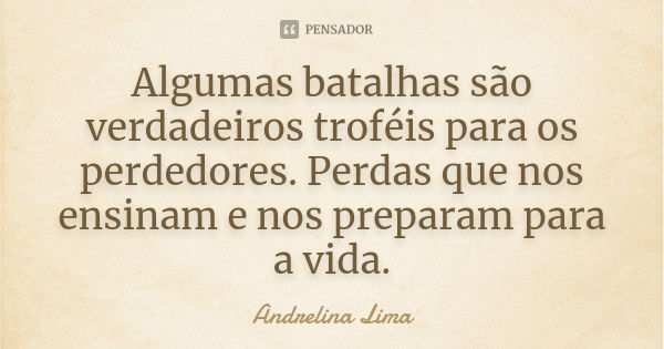 Algumas batalhas são verdadeiros troféis para os perdedores. Perdas que nos ensinam e nos preparam para a vida.... Frase de Andrelina Lima.