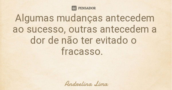 Algumas mudanças antecedem ao sucesso, outras antecedem a dor de não ter evitado o fracasso.... Frase de Andrelina Lima.