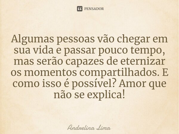 ⁠Algumas pessoas vão chegar em sua vida e passar pouco tempo, mas serão capazes de eternizar os momentos compartilhados. E como isso é possível? Amor que não se... Frase de Andrelina Lima.