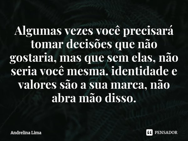 ⁠Algumas vezes você precisará tomar decisões que não gostaria, mas que sem elas, não seria você mesma. identidade e valores são a sua marca, não abra mão disso.... Frase de Andrelina Lima.