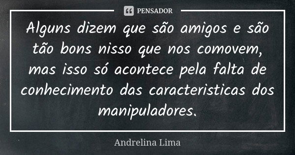 Alguns dizem que são amigos e são tão bons nisso que nos comovem, mas isso só acontece pela falta de conhecimento das caracteristicas dos manipuladores.... Frase de Andrelina Lima.