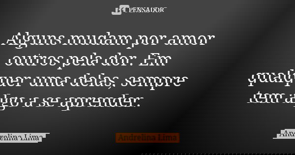 Alguns mudam por amor outros pela dor. Em qualquer uma delas, sempre tem algo a se aprender.... Frase de Andrelina Lima.