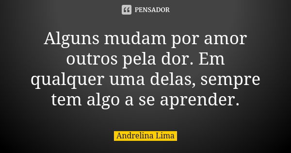 Alguns mudam por amor outros pela dor. Em qualquer uma delas, sempre tem algo a se aprender.... Frase de Andrelina Lima.