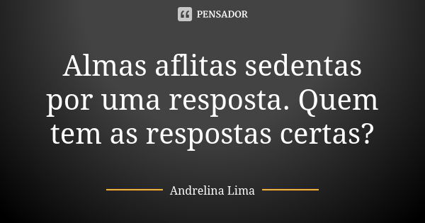 Almas aflitas sedentas por uma resposta. Quem tem as respostas certas?... Frase de Andrelina Lima.