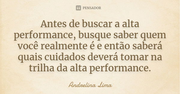 Antes de buscar a alta performance, busque saber quem você realmente é e então saberá quais cuidados deverá tomar na trilha da alta performance.... Frase de Andrelina Lima.