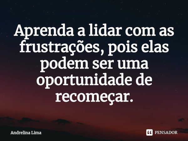 ⁠Aprenda a lidar com as frustrações, pois elas podem ser uma oportunidade de recomeçar.... Frase de Andrelina Lima.