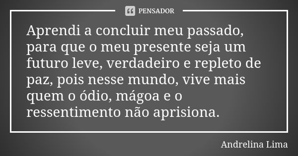 Aprendi a concluir meu passado, para que o meu presente seja um futuro leve, verdadeiro e repleto de paz, pois nesse mundo, vive mais quem o ódio, mágoa e o res... Frase de Andrelina Lima.