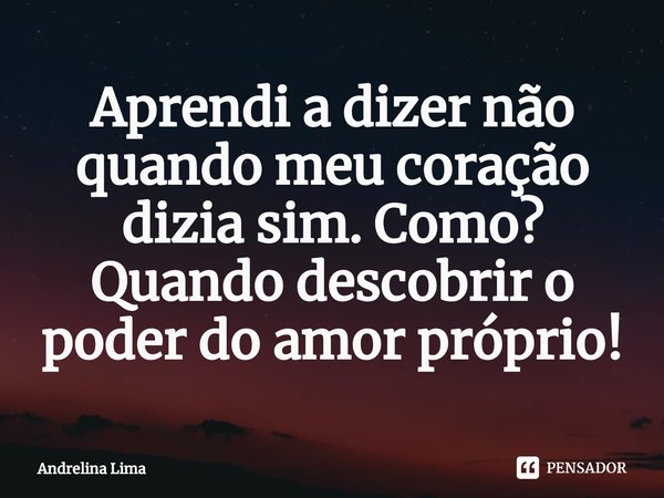 ⁠Aprendi a dizer não quando meu coração dizia sim. Como? Quando descobrir o poder do amor próprio!... Frase de Andrelina Lima.