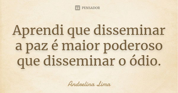 Aprendi que disseminar a paz é maior poderoso que disseminar o ódio.... Frase de Andrelina Lima.