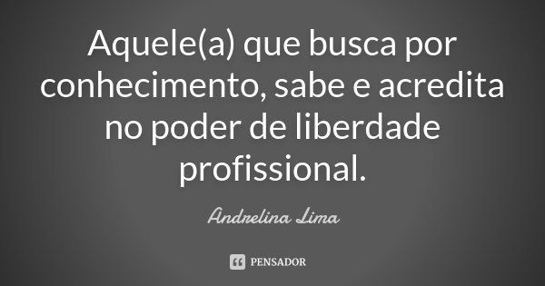 Aquele(a) que busca por conhecimento, sabe e acredita no poder de liberdade profissional.... Frase de Andrelina Lima.