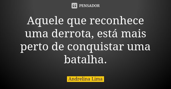 Aquele que reconhece uma derrota, está mais perto de conquistar uma batalha.... Frase de Andrelina Lima.