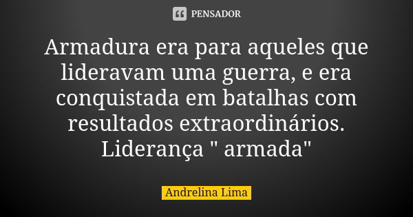 Armadura era para aqueles que lideravam uma guerra, e era conquistada em batalhas com resultados extraordinários. Liderança " armada"... Frase de Andrelina Lima.