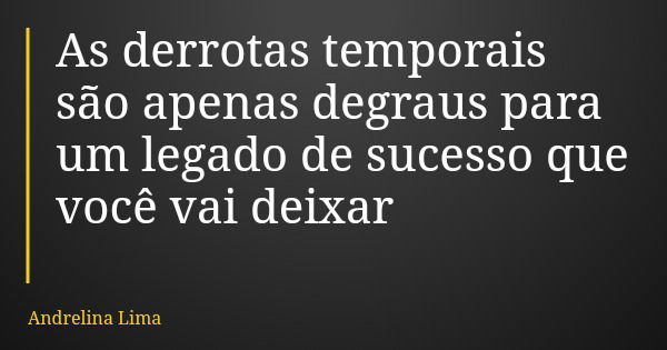 As derrotas temporais são apenas degraus para um legado de sucesso que você vai deixar... Frase de Andrelina Lima.