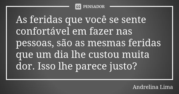 As feridas que você se sente confortável em fazer nas pessoas, são as mesmas feridas que um dia lhe custou muita dor. Isso lhe parece justo?... Frase de Andrelina Lima.