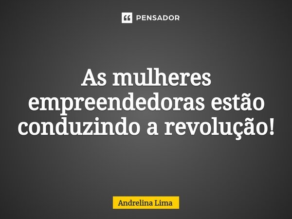 ⁠As mulheres empreendedoras estão conduzindo a revolução!... Frase de Andrelina Lima.