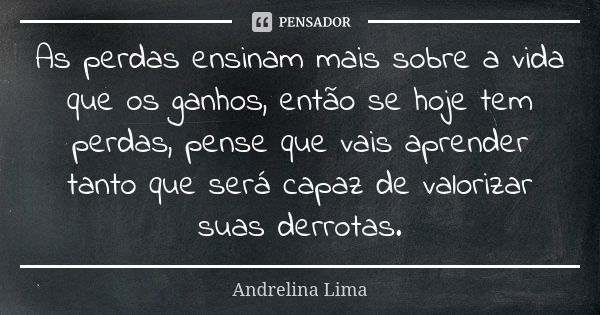 As perdas ensinam mais sobre a vida que os ganhos, então se hoje tem perdas, pense que vais aprender tanto que será capaz de valorizar suas derrotas.... Frase de Andrelina Lima.