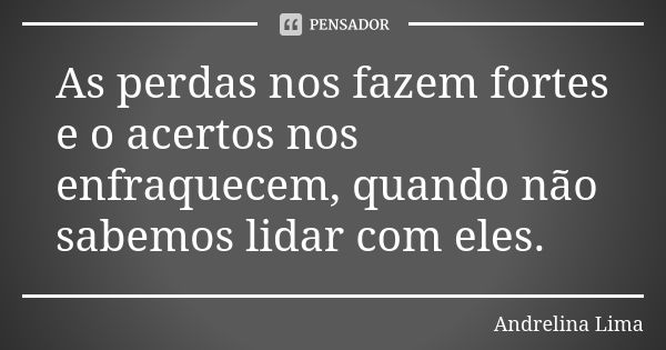 As perdas nos fazem fortes e o acertos nos enfraquecem, quando não sabemos lidar com eles.... Frase de Andrelina Lima.