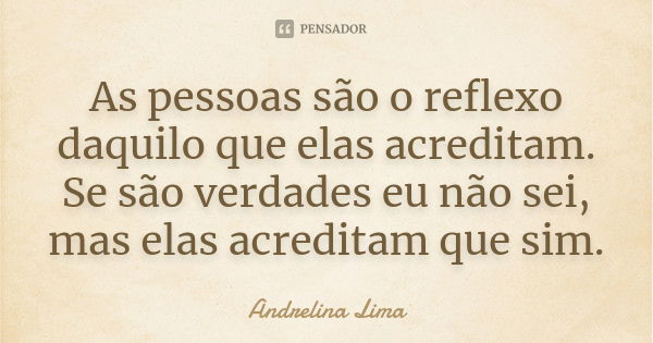 As pessoas são o reflexo daquilo que elas acreditam. Se são verdades eu não sei, mas elas acreditam que sim.... Frase de Andrelina Lima.