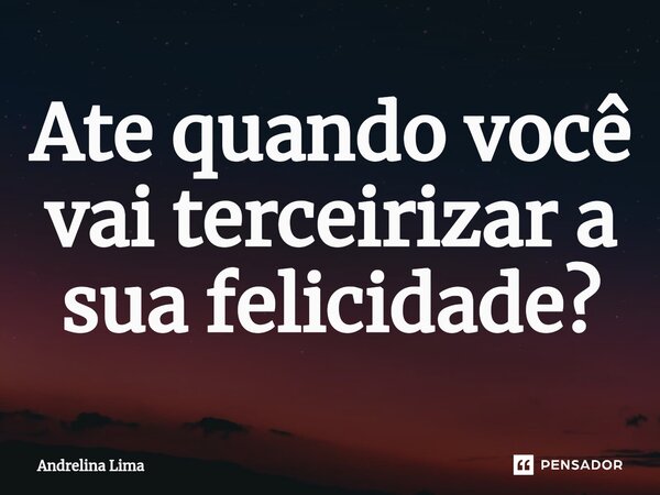 ⁠Ate quando você vai terceirizar a sua felicidade?... Frase de Andrelina Lima.