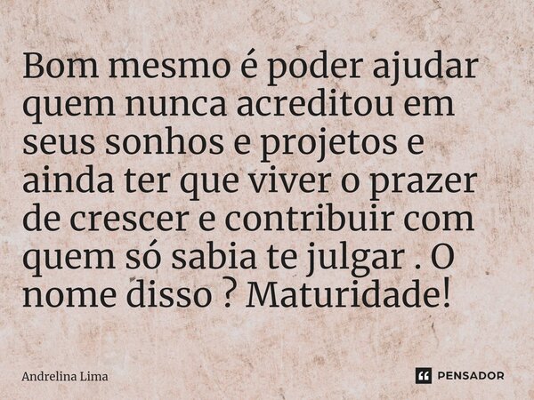 ⁠Bom mesmo é poder ajudar quem nunca acreditou em seus sonhos e projetos e ainda ter que viver o prazer de crescer e contribuir com quem só sabia te julgar . O ... Frase de Andrelina Lima.