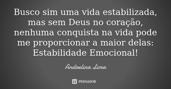 Busco sim uma vida estabilizada, mas sem Deus no coração, nenhuma conquista na vida pode me proporcionar a maior delas: Estabilidade Emocional!... Frase de Andrelina Lima.