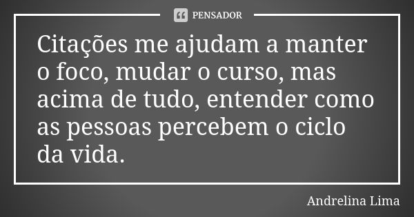 Citações me ajudam a manter o foco, mudar o curso, mas acima de tudo, entender como as pessoas percebem o ciclo da vida.... Frase de Andrelina Lima.