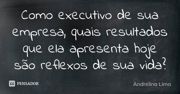 Como executivo de sua empresa, quais resultados que ela apresenta hoje são reflexos de sua vida?... Frase de Andrelina Lima.